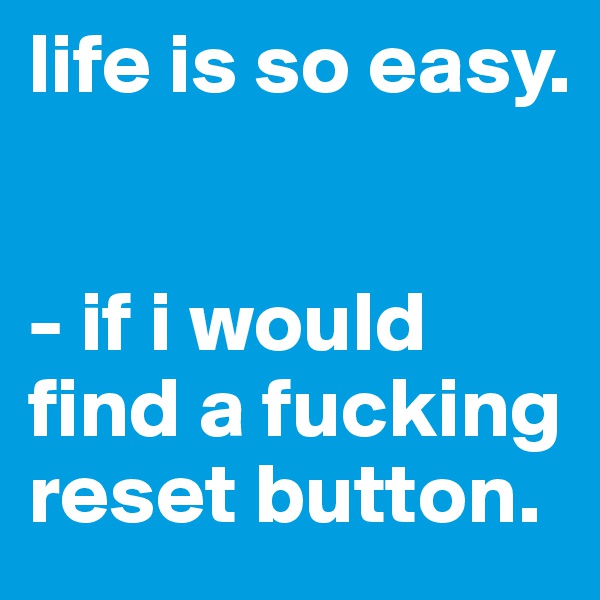 life is so easy.


- if i would find a fucking reset button.
