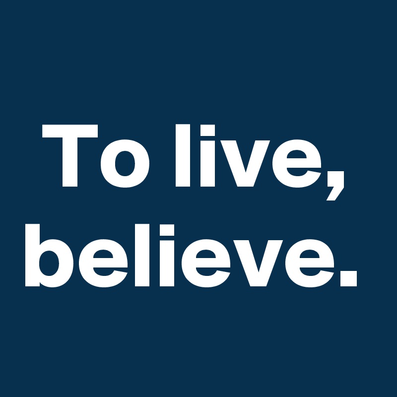 To live, believe.