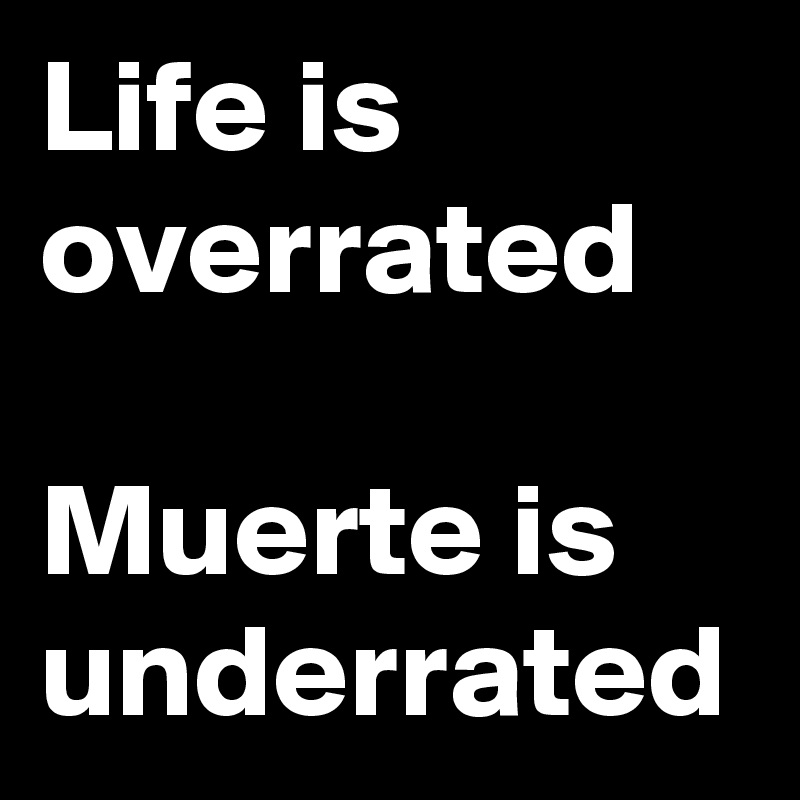 Life is overrated 

Muerte is underrated