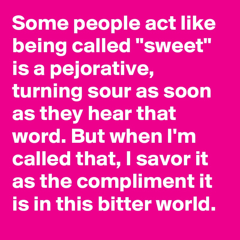 Some people act like being called "sweet" is a pejorative, turning sour as soon as they hear that word. But when I'm called that, I savor it as the compliment it is in this bitter world.