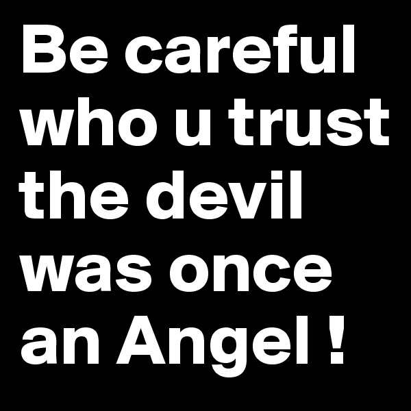 Be careful who u trust the devil was once an Angel !