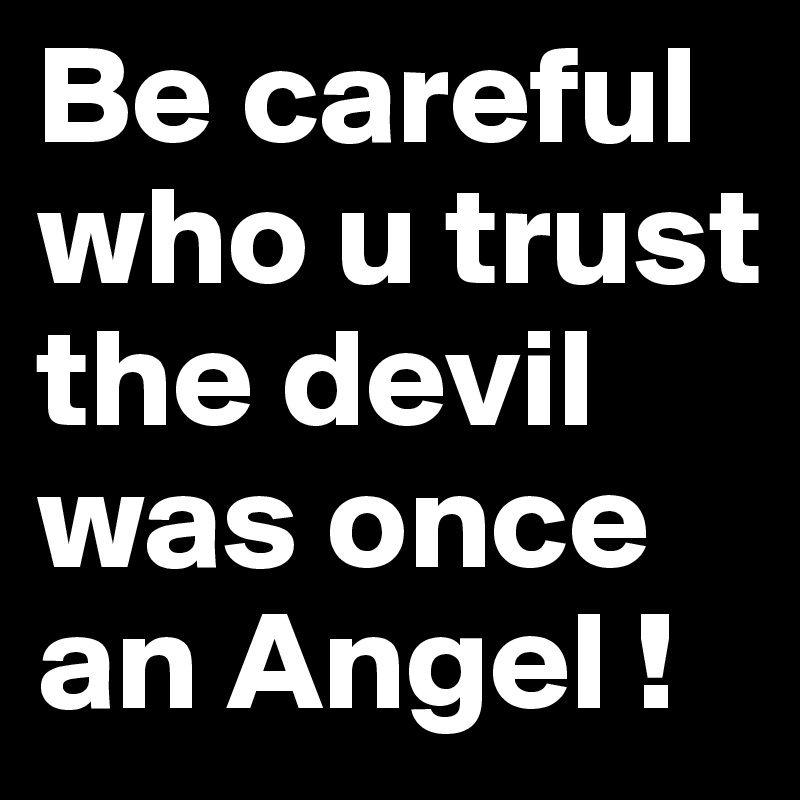 Be careful who u trust the devil was once an Angel !