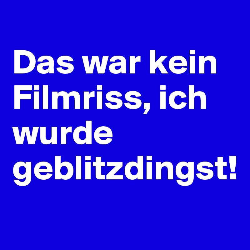 
Das war kein Filmriss, ich wurde geblitzdingst! 
