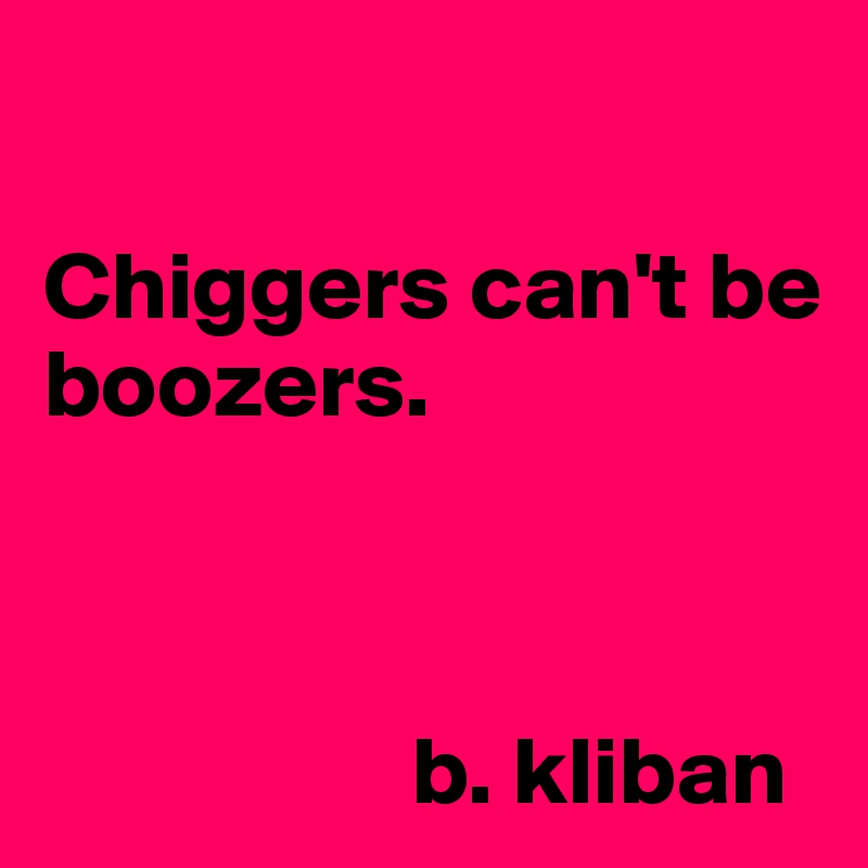 

Chiggers can't be boozers.



                   b. kliban