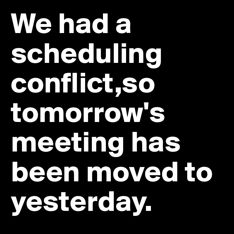 We had a scheduling conflict,so tomorrow's meeting has been moved to yesterday.