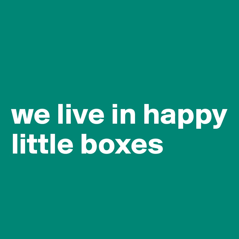 


we live in happy little boxes

