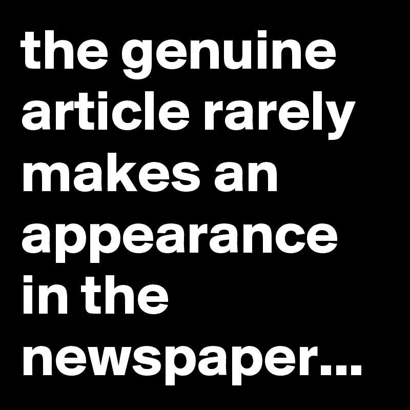 the genuine article rarely makes an appearance in the newspaper...