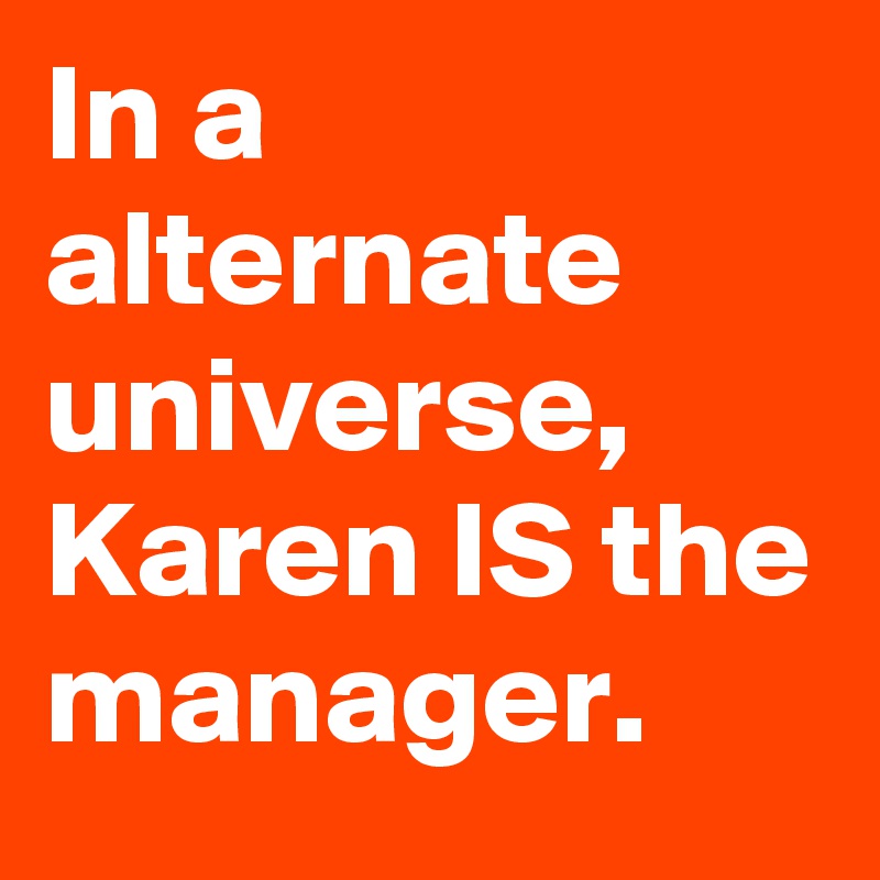 In a alternate universe, Karen IS the manager.