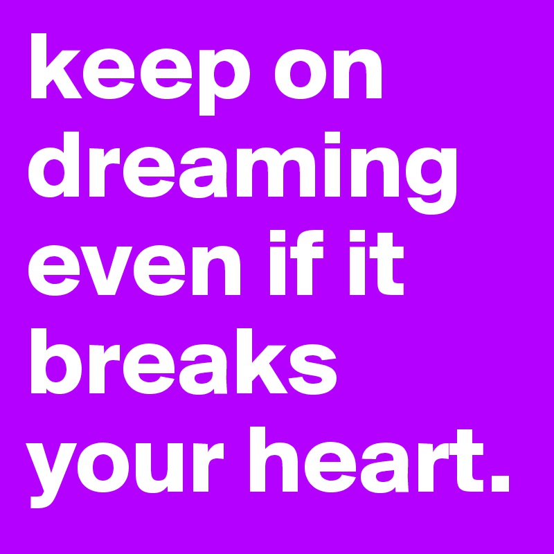 keep on dreaming even if it breaks your heart.