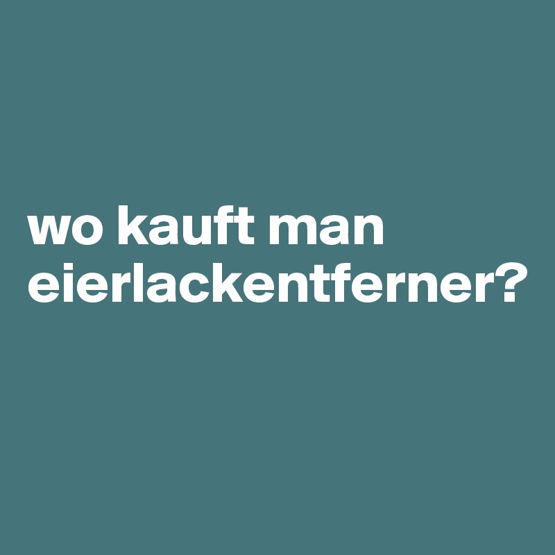 


wo kauft man
eierlackentferner?



