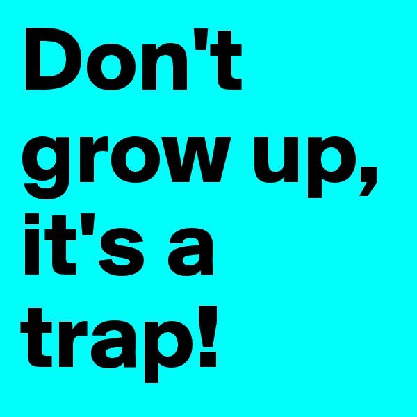 Don't grow up, it's a trap!