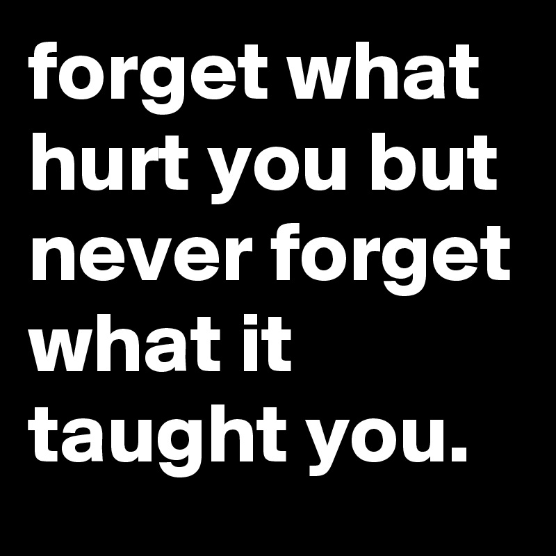 forget what hurt you but never forget what it taught you.