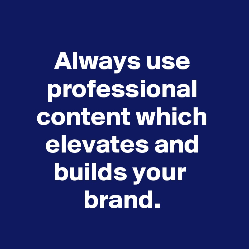 
Always use professional content which elevates and builds your 
brand.
