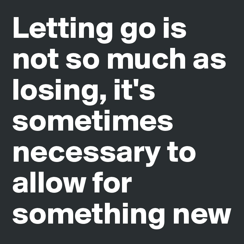 Letting go is not so much as losing, it's sometimes necessary to allow for something new 