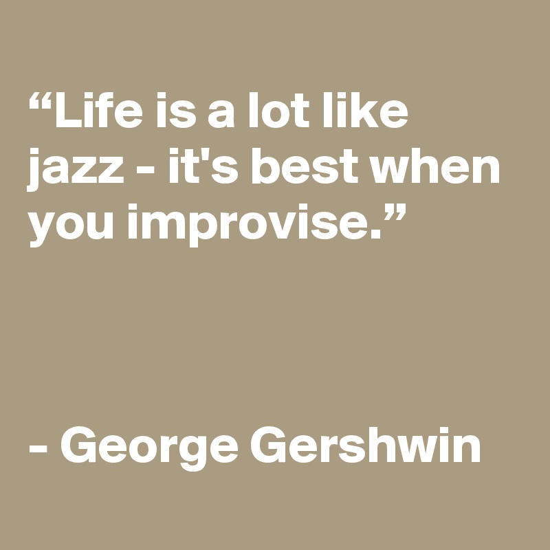 
“Life is a lot like jazz - it's best when you improvise.”



- George Gershwin