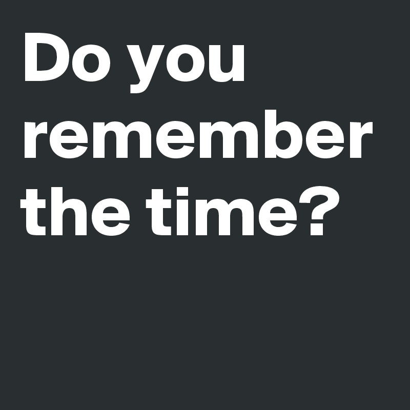 Do you remember the time?