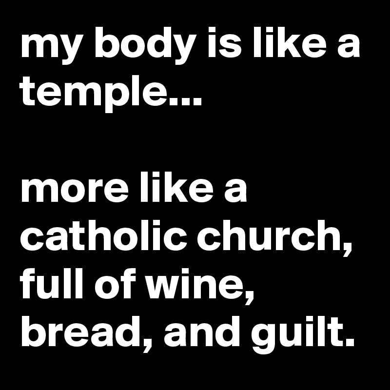 my body is like a temple...

more like a catholic church, full of wine, bread, and guilt.