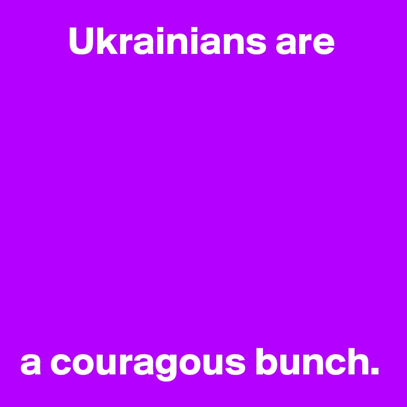       Ukrainians are







a couragous bunch.
