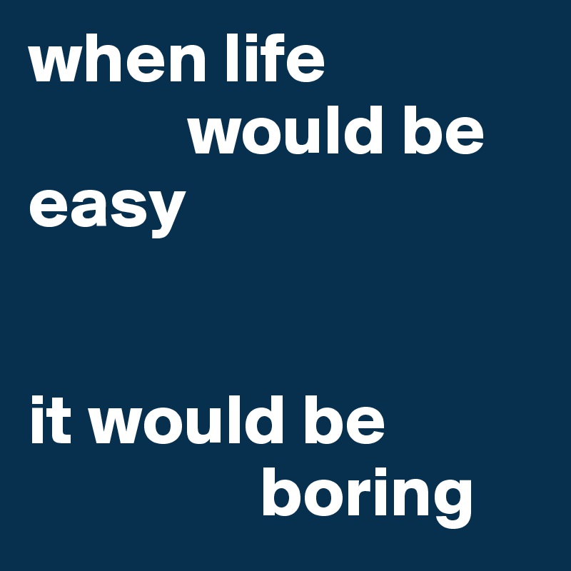 when life 
           would be 
easy


it would be
                boring