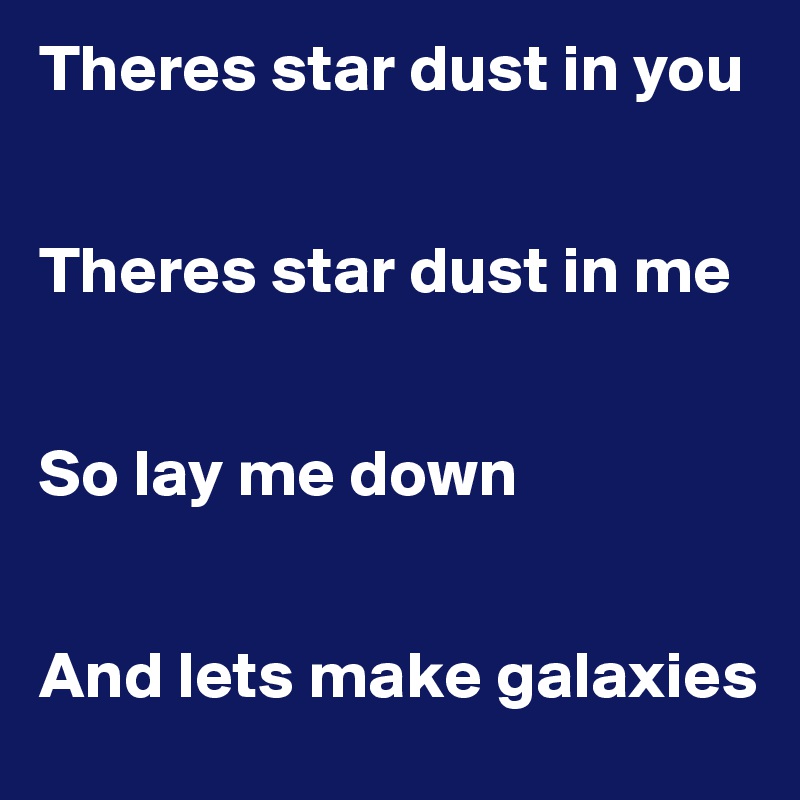 Theres star dust in you


Theres star dust in me


So lay me down 


And lets make galaxies