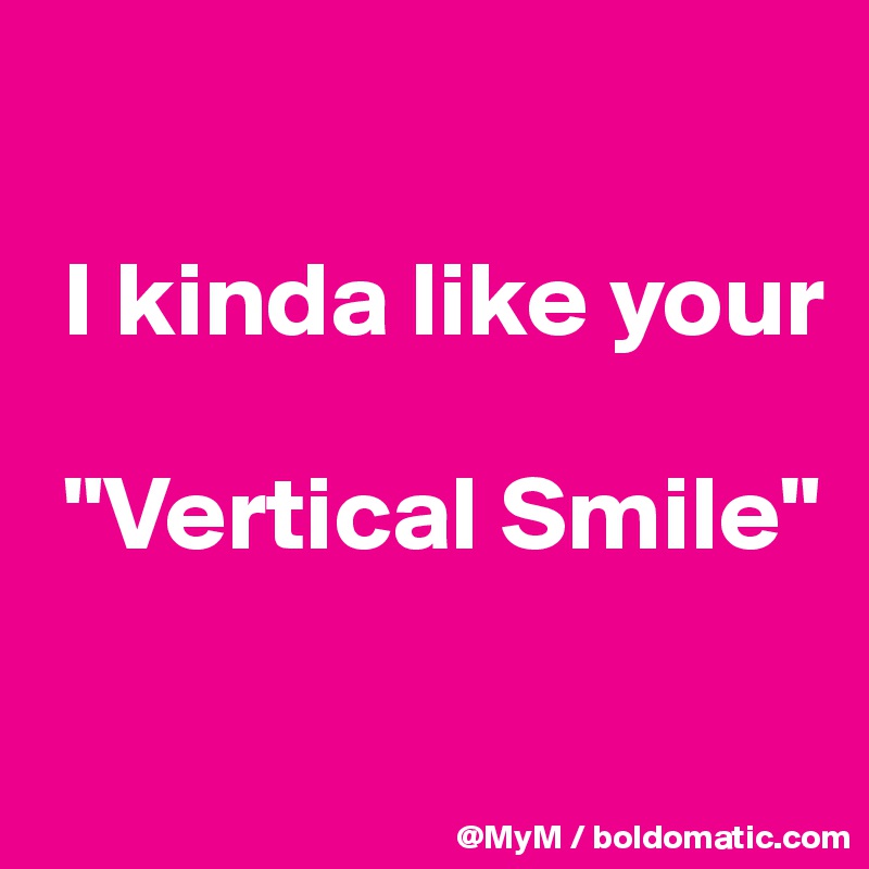 

 I kinda like your 

 "Vertical Smile"

                   