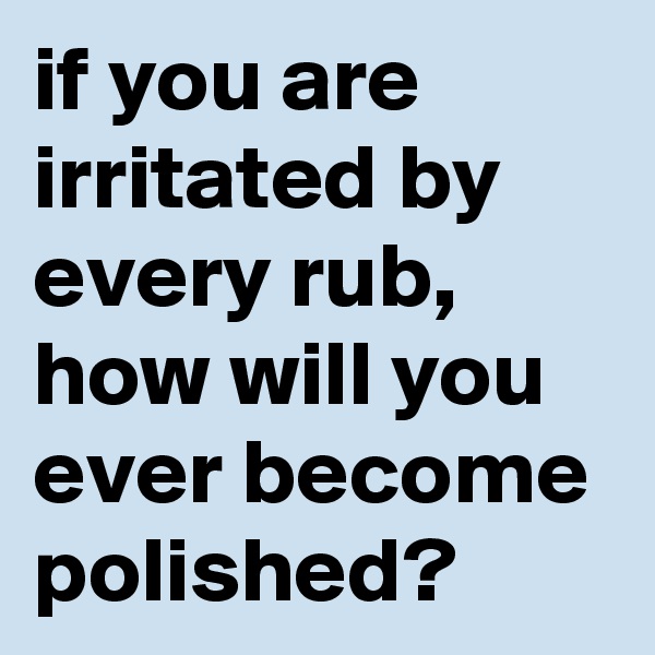 if you are irritated by every rub, how will you ever become polished?