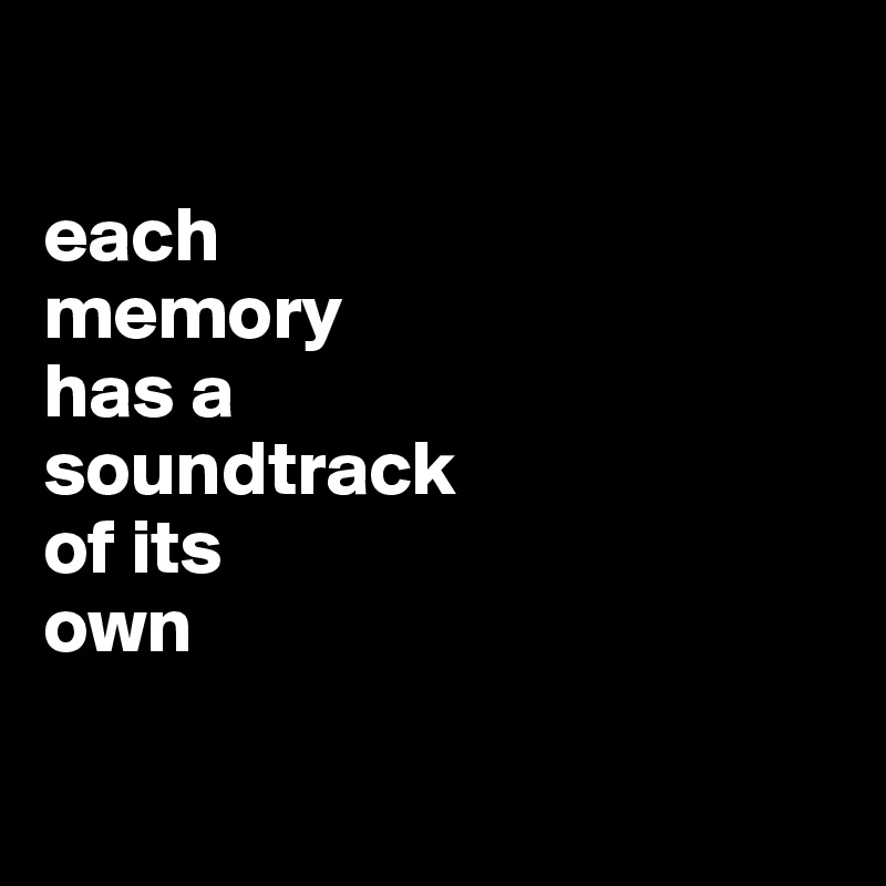 

each
memory 
has a 
soundtrack 
of its
own

