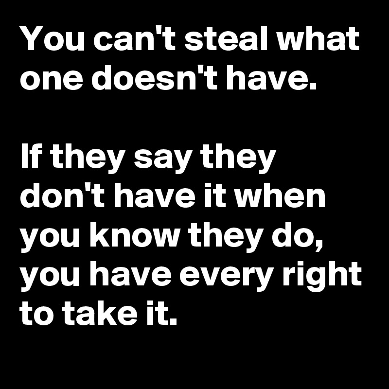 You can't steal what one doesn't have.

If they say they don't have it when you know they do,
you have every right to take it.