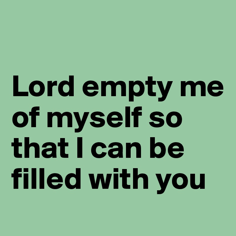 

Lord empty me of myself so that I can be filled with you