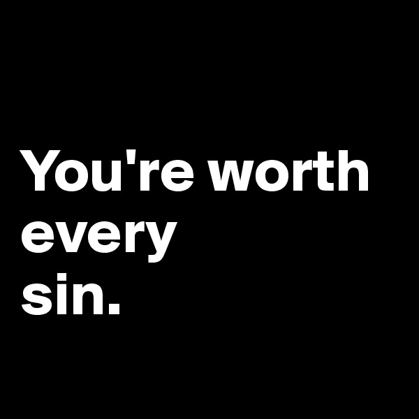 

You're worth every 
sin.
