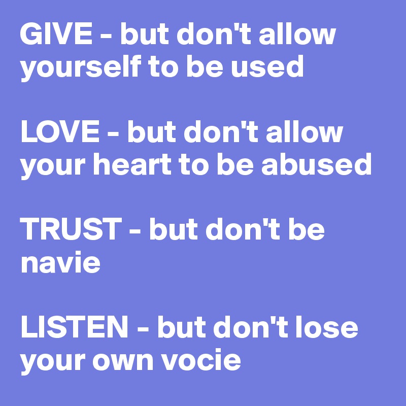 GIVE - but don't allow yourself to be used

LOVE - but don't allow your heart to be abused

TRUST - but don't be navie 

LISTEN - but don't lose your own vocie 