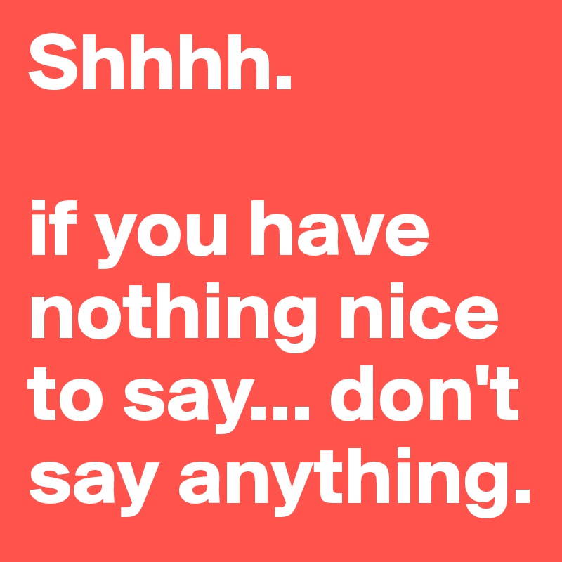 Shhhh.

if you have nothing nice to say... don't say anything. 