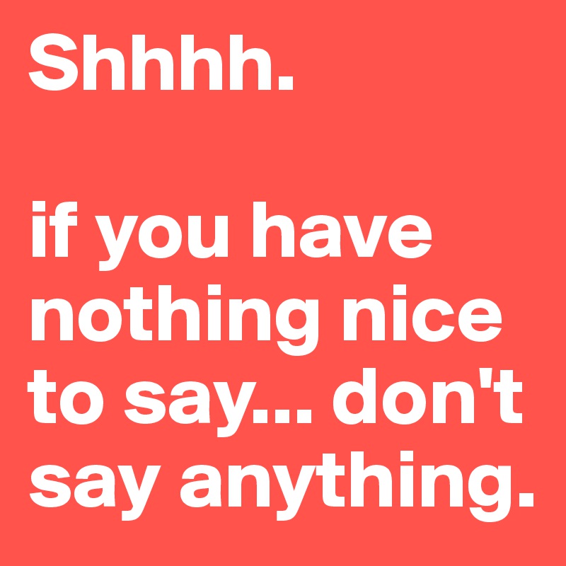 Shhhh. if you have nothing nice to say... don't say anything. Post by