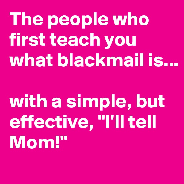 The people who first teach you what blackmail is...

with a simple, but effective, "I'll tell Mom!"