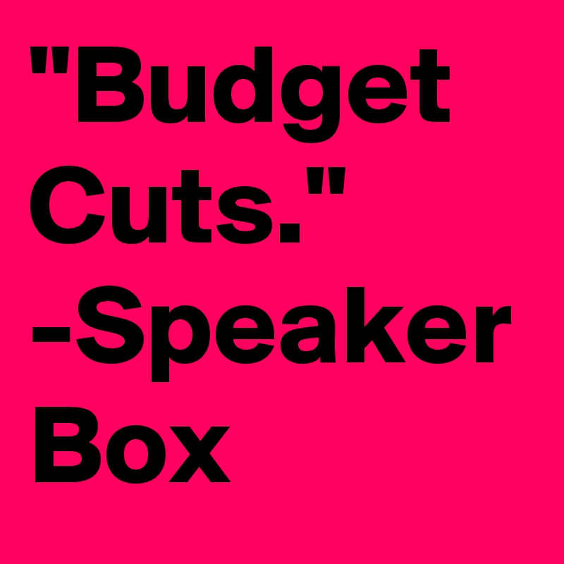 "Budget Cuts."
-Speaker Box