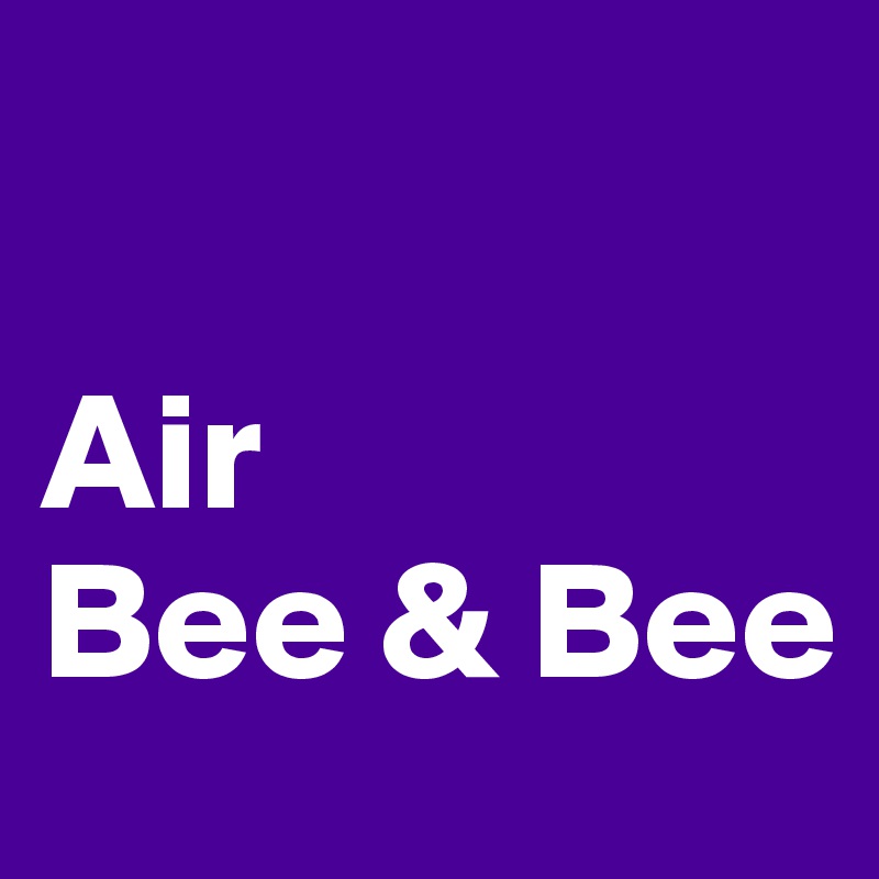 

Air
Bee & Bee