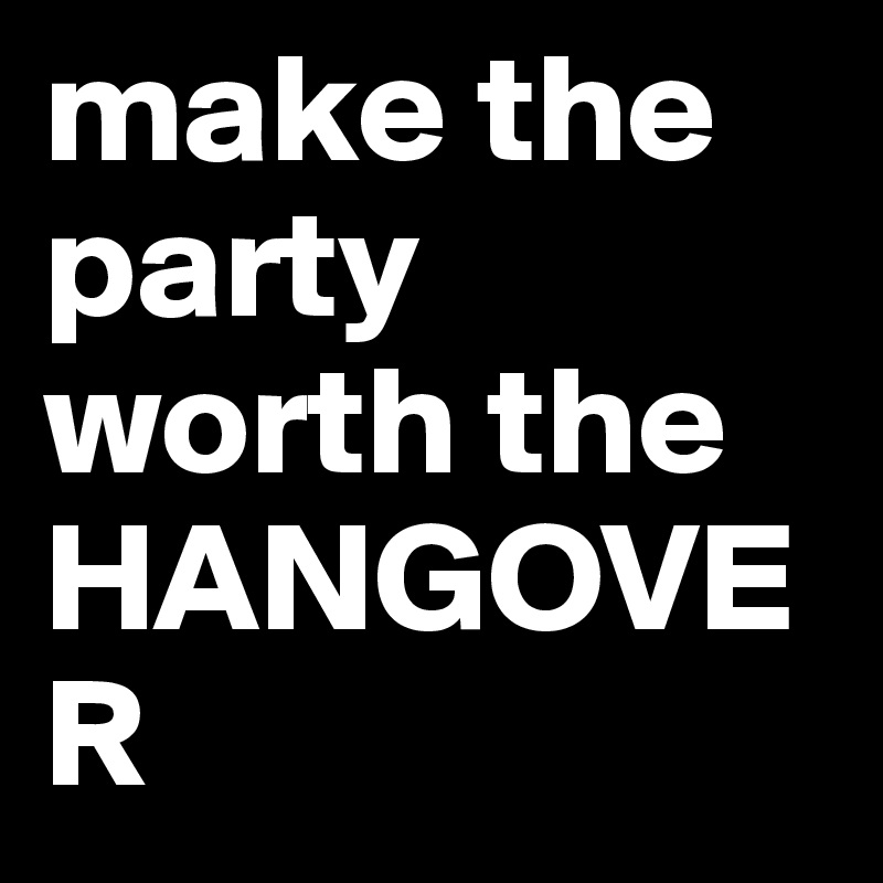 make the party worth the HANGOVER