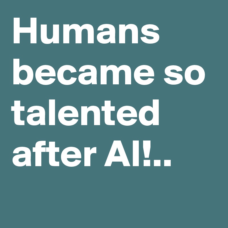 Humans became so talented after AI!..