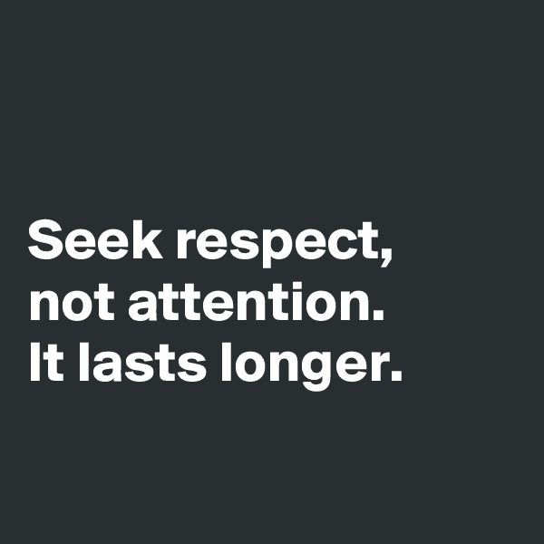 


Seek respect,  
not attention.          
It lasts longer.
 
