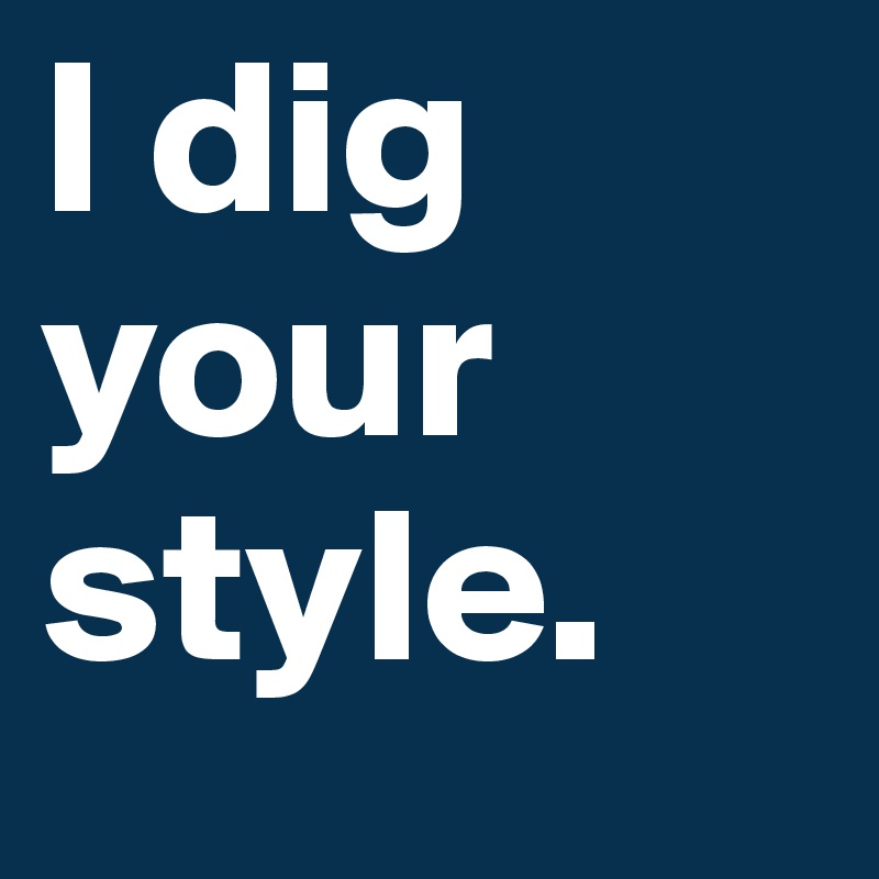 I dig your style. 