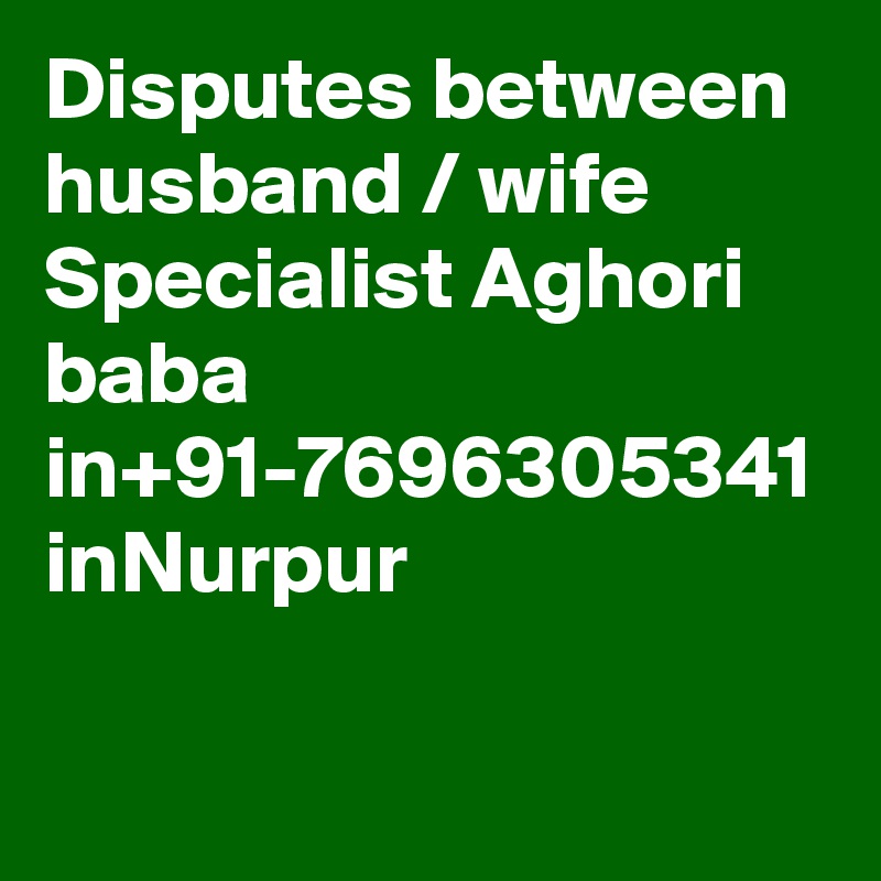 Disputes between husband / wife Specialist Aghori baba in+91-7696305341 inNurpur

