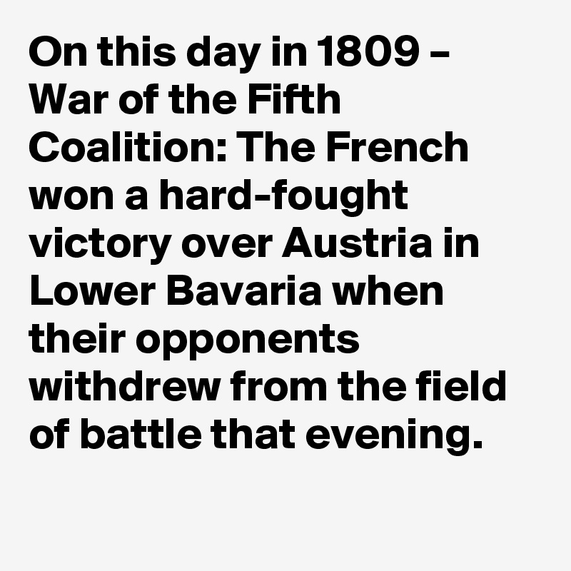 On this day in 1809 – War of the Fifth Coalition: The French won a hard-fought victory over Austria in Lower Bavaria when their opponents withdrew from the field of battle that evening.