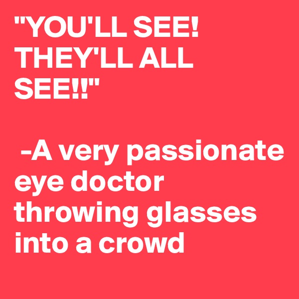 "YOU'LL SEE! THEY'LL ALL SEE!!"

 -A very passionate eye doctor throwing glasses into a crowd