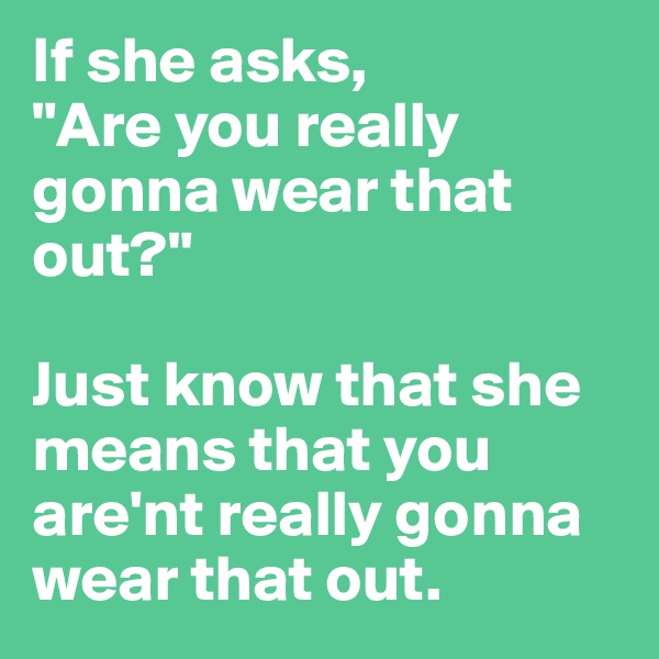 If she asks, 
"Are you really gonna wear that out?"

Just know that she means that you are'nt really gonna wear that out.