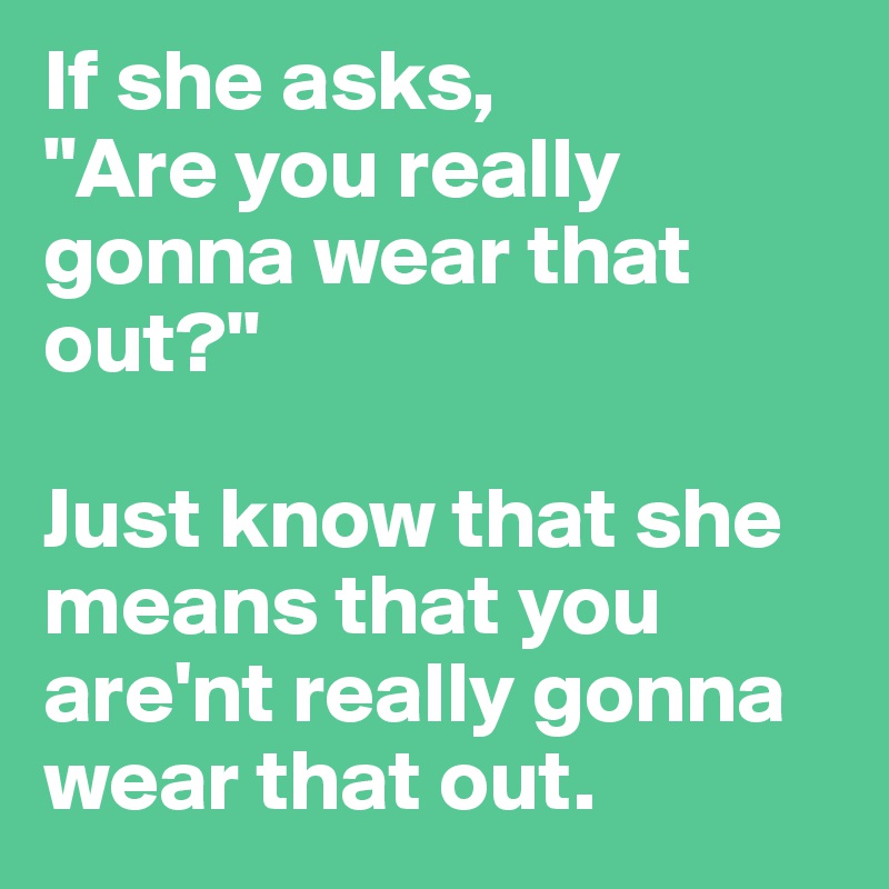 If she asks, 
"Are you really gonna wear that out?"

Just know that she means that you are'nt really gonna wear that out.