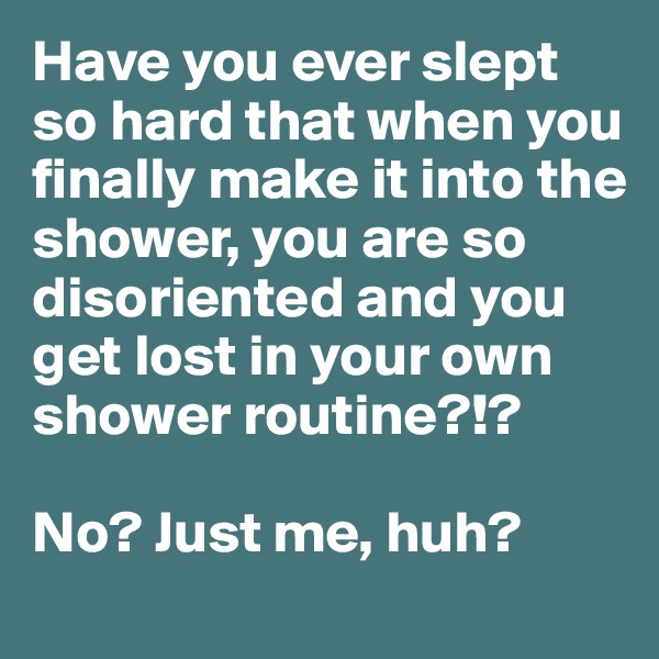 Have you ever slept so hard that when you finally make it into the shower, you are so disoriented and you get lost in your own shower routine?!?

No? Just me, huh? 