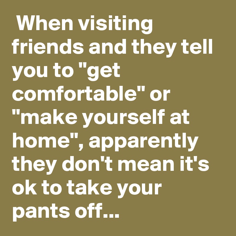 When Visiting Friends And They Tell You To Get Comfortable Or Make Yourself At Home Apparently They Don T Mean It S Ok To Take Your Pants Off Post By Sasquatchprime On Boldomatic