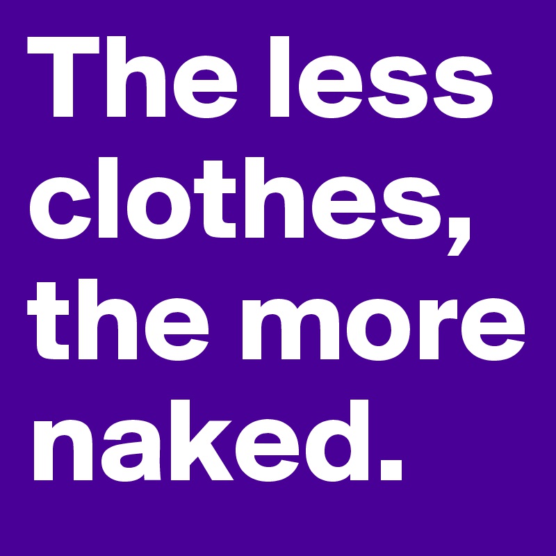 The less clothes, the more naked. 