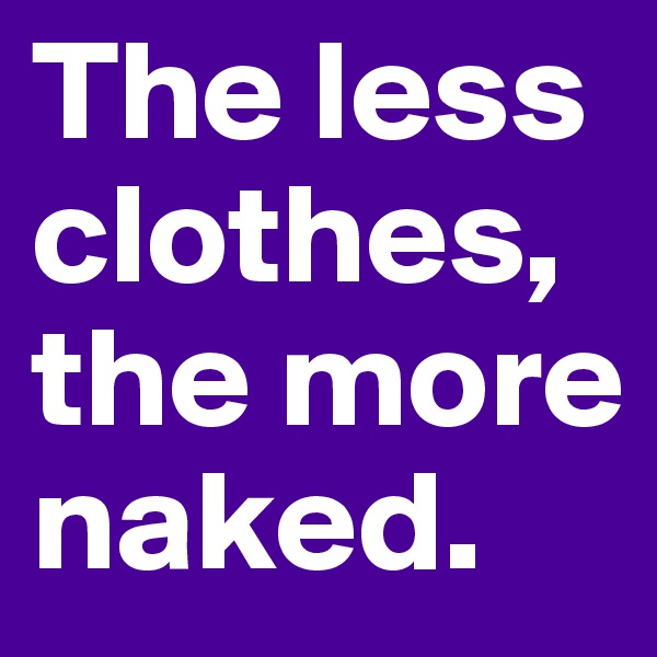 The less clothes, the more naked. 