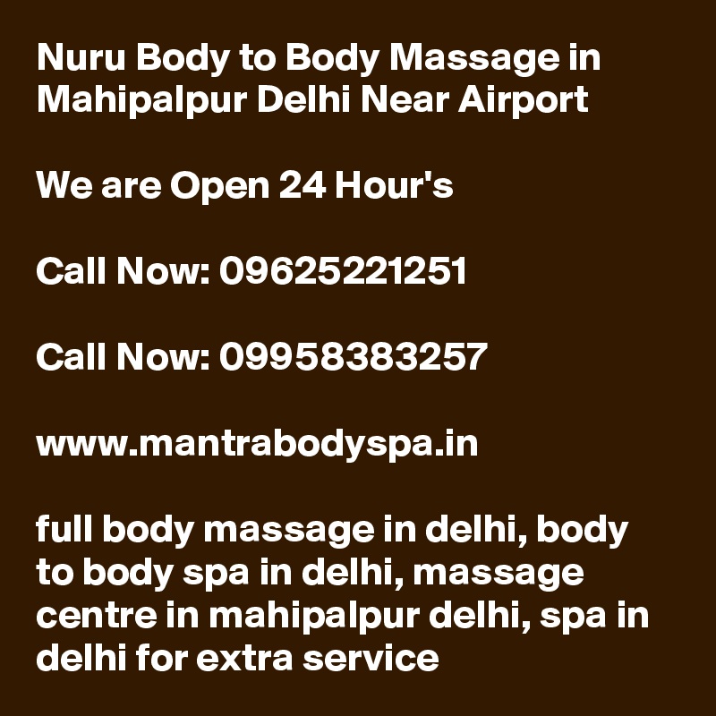 Nuru Body to Body Massage in Mahipalpur Delhi Near Airport

We are Open 24 Hour's

Call Now: 09625221251

Call Now: 09958383257

www.mantrabodyspa.in

full body massage in delhi, body to body spa in delhi, massage centre in mahipalpur delhi, spa in delhi for extra service